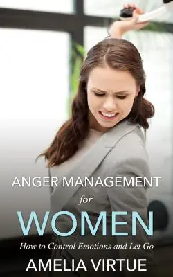 Managementul furiei pentru femei: Cum să controlezi emoțiile și să le dai drumul - Anger Management for Women: How to Control Emotions and Let Go