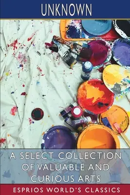 O colecție selectă de arte valoroase și curioase (Esprios Classics) - A Select Collection of Valuable and Curious Arts (Esprios Classics)