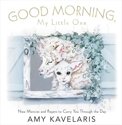 Bună dimineața, micuțule: Noi milostiviri și rugăciuni care să te poarte de-a lungul zilei - Good Morning, Little One: New Mercies and Prayers to Carry You Through the Day