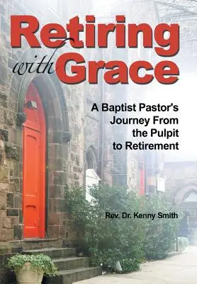 Retragerea cu har: Călătoria unui pastor baptist de la amvon la pensionare - Retiring With Grace: A Baptist Pastor's Journey From the Pulpit to Retirement