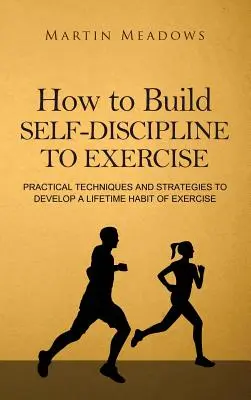 Cum să-ți construiești autodisciplina pentru a face mișcare: Tehnici și strategii practice pentru a dezvolta un obicei pe viață de a face mișcare - How to Build Self-Discipline to Exercise: Practical Techniques and Strategies to Develop a Lifetime Habit of Exercise