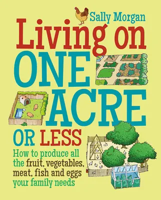 Living on One Acre or Less - How to Produce All the Fruit, Veg, Meat, Fish and Eggs Your Family Needs