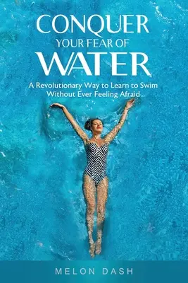 Cucerește-ți frica de apă: Un mod revoluționar de a învăța să înoți fără să te simți vreodată speriat - Conquer Your Fear of Water: A Revolutionary Way to Learn to Swim Without Ever Feeling Afraid