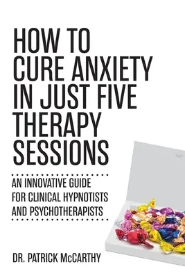Cum să vindeci anxietatea în doar cinci ședințe de terapie: Un ghid inovator pentru hipnotizatorii clinici și psihoterapeuți - How to Cure Anxiety in Just Five Therapy Sessions: An Innovative Guide for Clinical Hypnotists and Psychotherapists