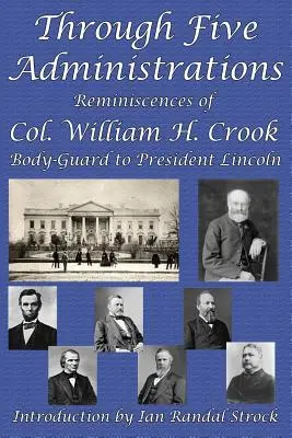 Prin cinci administrații: Reminiscences of Col. William H. Crook, Body-Guard to President Lincoln - Through Five Administrations: Reminiscences of Col. William H. Crook, Body-Guard to President Lincoln