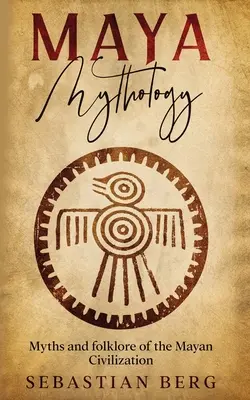 Mitologia mayașă: Mituri și folclor ale civilizației mayașe - Maya Mythology: Myths and Folklore of the Mayan Civilization