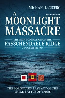 Un masacru la lumina lunii: The Night Operation on the Passchendaele Ridge, 2 December 1917. the Forgotten Last Act of the Third Battle of Ypres - A Moonlight Massacre: The Night Operation on the Passchendaele Ridge, 2 December 1917. the Forgotten Last Act of the Third Battle of Ypres