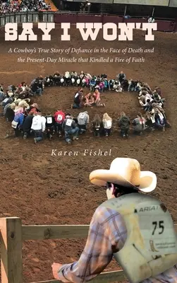 Say I Won't: Povestea adevărată a unui cowboy despre sfidarea în fața morții și miracolul din ziua de azi care a aprins un foc al credinței - Say I Won't: A Cowboy's True Story of Defiance in the Face of Death and the Present-Day Miracle that Kindled a Fire of Faith