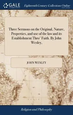 Three Sermons on the Original, Nature, Properties, and Use of the Law and Its Establishment Thro' Faith. de John Wesley, - Three Sermons on the Original, Nature, Properties, and Use of the Law and Its Establishment Thro' Faith. by John Wesley,