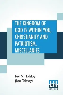 The Kingdom Of God is Within You, Christianity and Patriotism, Miscellanies: Tradus din originalul rus și editat de Leo Wiener - The Kingdom Of God is Within You, Christianity and Patriotism, Miscellanies: Translated From The Original Russian And Edited By Leo Wiener