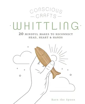 Meșteșuguri conștiente: Whittling: 20 de meșteșuguri conștiente pentru reconectarea capului, inimii și mâinilor - Conscious Crafts: Whittling: 20 Mindful Makes to Reconnect Head, Heart & Hands