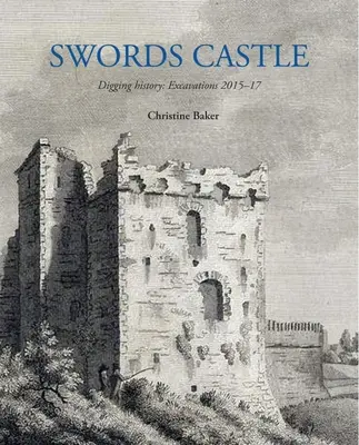 Castelul Săbiilor: Săpături în istorie: Excavații 2015-17 - Swords Castle: Digging History: Excavations 2015-17