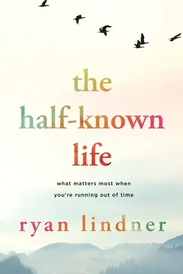 Viața pe jumătate cunoscută: What Matters Most When You're Running Out of Time (Ce contează cel mai mult când nu mai ai timp) - The Half-Known Life: What Matters Most When You're Running Out of Time