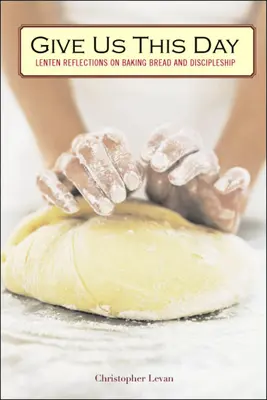 Dă-ne această zi: Reflecții de Postul Mare despre coacerea pâinii și ucenicie - Give Us This Day: Lenten Reflections on Baking Bread and Discipleship