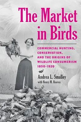 Piața păsărilor: Vânătoarea comercială, conservarea și originile consumerismului vieții sălbatice, 1850-1920 - The Market in Birds: Commercial Hunting, Conservation, and the Origins of Wildlife Consumerism, 1850-1920