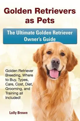 Golden Retriever ca animal de companie: Reproducerea Golden Retriever, de unde să cumperi, tipuri, îngrijire, costuri, dietă, îngrijire și dresaj, toate incluse! Cel mai bun ghid - Golden Retrievers as Pets: Golden Retriever Breeding, Where to Buy, Types, Care, Cost, Diet, Grooming, and Training all Included! The Ultimate Go