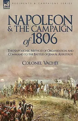 Napoleon și campania din 1806: Metoda napoleoniană de organizare și comandă până la bătăliile de la Jena și Auerstadt - Napoleon and the Campaign of 1806: The Napoleonic Method of Organisation and Command to the Battles of Jena & Auerstadt