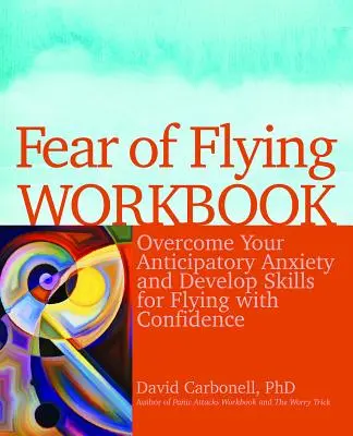 Cartea de lucru pentru frica de zbor: Învinge-ți anxietatea anticipativă și dezvoltă-ți abilități pentru a zbura cu încredere - Fear of Flying Workbook: Overcome Your Anticipatory Anxiety and Develop Skills for Flying with Confidence