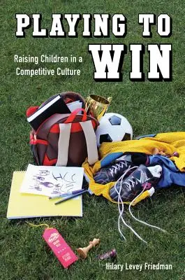 Playing to Win: Raising Children in a Competitive Culture (Creșterea copiilor într-o cultură competitivă) - Playing to Win: Raising Children in a Competitive Culture
