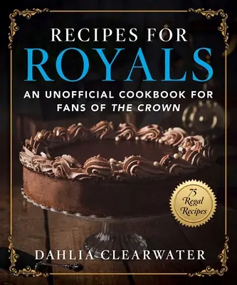 Rețete pentru Royals: O carte de bucate neoficială pentru fanii Coroanei - 75 de rețete regale - Recipes for Royals: An Unofficial Cookbook for Fans of the Crown--75 Regal Recipes