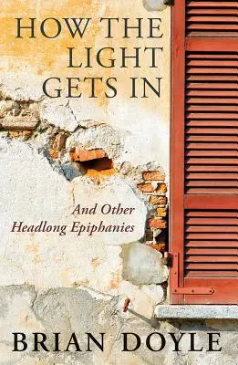 Cum intră lumina: And Other Headlong Epiphanies - How the Light Gets in: And Other Headlong Epiphanies