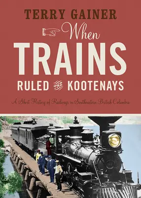 When Trains Ruled the Kootenays: O scurtă istorie a căilor ferate din sud-estul Columbiei Britanice - When Trains Ruled the Kootenays: A Short History of Railways in Southeastern British Columbia