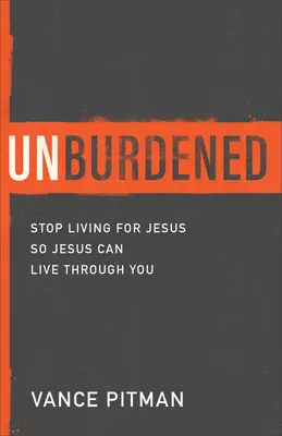 Unburdened: Încetează să mai trăiești pentru Iisus pentru ca Iisus să poată trăi prin tine - Unburdened: Stop Living for Jesus So Jesus Can Live Through You