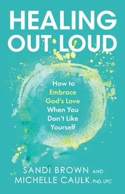 Vindecarea cu voce tare: Cum să îmbrățișezi dragostea lui Dumnezeu atunci când nu te placi pe tine însuți - Healing Out Loud: How to Embrace God's Love When You Don't Like Yourself