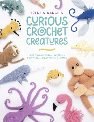 Irene Strange's Curious Crochet Creatures: Modele uimitoare Amigurumi pentru animale minunat de ciudate - Irene Strange's Curious Crochet Creatures: Amazing Amigurumi Patterns for Wonderfully Weird Animals