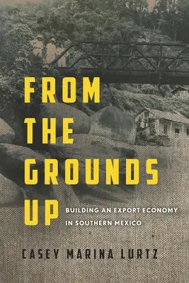 From the Grounds Up: Construirea unei economii de export în sudul Mexicului - From the Grounds Up: Building an Export Economy in Southern Mexico