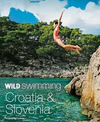 Wild Swimming Croația și Slovenia: 120 cele mai frumoase lacuri, râuri și cascade - Wild Swimming Croatia & Slovenia: 120 Most Beautiful Lakes, Rivers & Waterfalls
