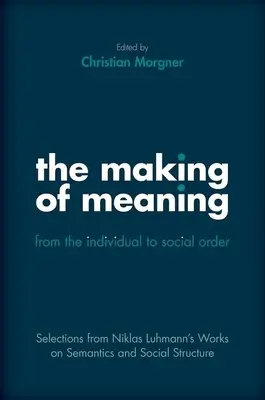 The Making of Meaning (Crearea sensului): De la individ la ordinea socială: Selections from Niklas Luhmann's Works on Semantic and Social Structure - The Making of Meaning: From the Individual to Social Order: Selections from Niklas Luhmann's Works on Semantic and Social Structure