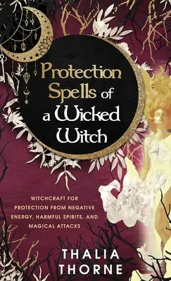 Vrăjile de protecție ale unei vrăjitoare rele: Vrăjitorie pentru protecția împotriva energiei negative, a spiritelor dăunătoare și a atacurilor magice - Protection Spells of a Wicked Witch: Witchcraft for Protection from Negative Energy, Harmful Spirits, and Magical Attacks