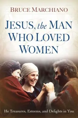 Isus, bărbatul care iubea femeile: El te prețuiește, te stimază și se bucură de tine - Jesus, the Man Who Loved Women: He Treasures, Esteems, and Delights in You