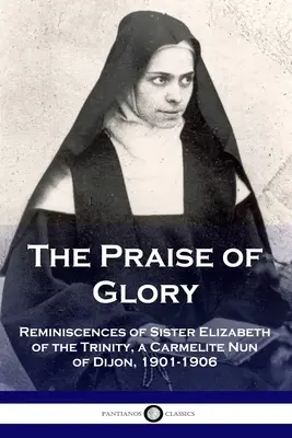 Lauda gloriei: Reminiscences of Sister Elizabeth of the Trinity, a Carmelite Nun of Dijon, 1901-1906 - The Praise of Glory: Reminiscences of Sister Elizabeth of the Trinity, a Carmelite Nun of Dijon, 1901-1906