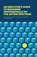 Ghidul angajatorului pentru gestionarea profesioniștilor din spectrul autismului [An Employer's Guide to Managing Professionals on the Autism Spectrum - An Employer's Guide to Managing Professionals on the Autism Spectrum