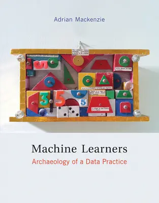 Machine Learners - Archaeology of a Data Practice (Mackenzie Adrian (Profesor Universitatea Lancaster)) - Machine Learners - Archaeology of a Data Practice (Mackenzie Adrian (Professor Lancaster University))