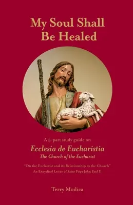 Sufletul meu va fi vindecat: A 5-Part Study Guide on Ecclesia de Eucharistia the Church of the Eucharist - My Soul Shall Be Healed: A 5-Part Study Guide on Ecclesia de Eucharistia the Church of the Eucharist