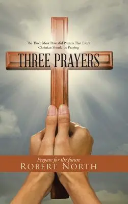 Trei rugăciuni: Cele mai puternice trei rugăciuni pe care orice creștin ar trebui să le rostească - Three Prayers: The Three Most Powerful Prayers That Every Christian Should Be Praying