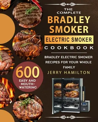 The Complete Bradley Smoker Electric Smoker Cookbook: 600 de rețete ușoare și apetisante cu afumătoare electrică Bradley pentru întreaga familie - The Complete Bradley Smoker Electric Smoker Cookbook: 600 Easy and Mouthwatering Bradley Electric Smoker Recipes for Your Whole Family