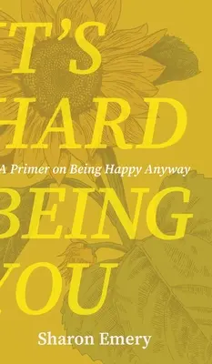 It's Hard Being You: A Primer on Being Happy Anyway