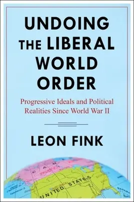 Anularea ordinii mondiale liberale: Idealuri progresiste și realități politice de la al Doilea Război Mondial încoace - Undoing the Liberal World Order: Progressive Ideals and Political Realities Since World War II