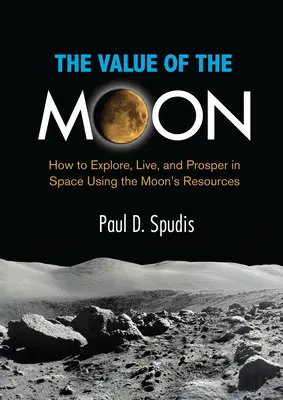 Valoarea Lunii: Cum să explorăm, să trăim și să prosperăm în spațiu folosind resursele Lunii - The Value of the Moon: How to Explore, Live, and Prosper in Space Using the Moons Resources