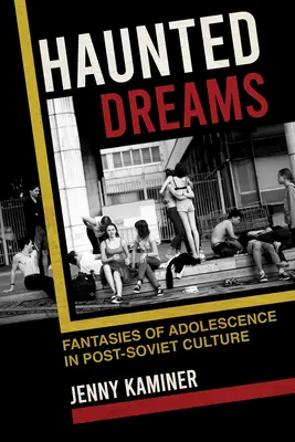 Vise bântuite: Fantasme ale adolescenței în cultura post-sovietică - Haunted Dreams: Fantasies of Adolescence in Post-Soviet Culture