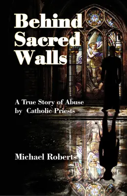 În spatele zidurilor sacre: Adevărata poveste a abuzurilor mele comise de preoții catolici - Behind Sacred Walls: The True Story of My Abuse by Catholic Priests