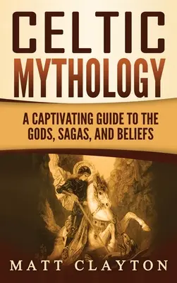 Mitologie celtică: Un ghid captivant despre zei, saga și credințe - Celtic Mythology: A Captivating Guide to the Gods, Sagas and Beliefs