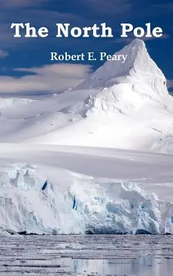 Polul Nord, descoperirea sa în 1909 sub auspiciile Peary Arctic Club, complet ilustrată - The North Pole, Its Discovery in 1909 Under the Auspices of the Peary Arctic Club, Fully Illustrated