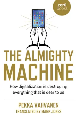 Mașina atotputernică: Cum distruge digitalizarea tot ceea ce ne este drag - The Almighty Machine: How Digitalization Is Destroying Everything That Is Dear to Us