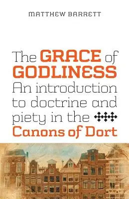 Harul evlaviei: O introducere în doctrină și pietate în Canoanele lui Dort - The Grace of Godliness: An Introduction to Doctrine and Piety in the Canons of Dort