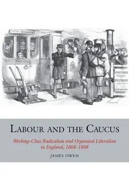 Labour and the Caucus: Radicalismul clasei muncitoare și liberalismul organizat în Anglia, 1868-1888 - Labour and the Caucus: Working-Class Radicalism and Organised Liberalism in England, 1868-1888